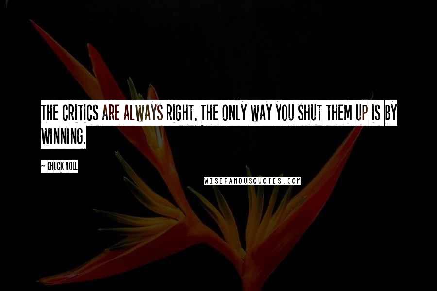 Chuck Noll Quotes: The critics are always right. The only way you shut them up is by winning.