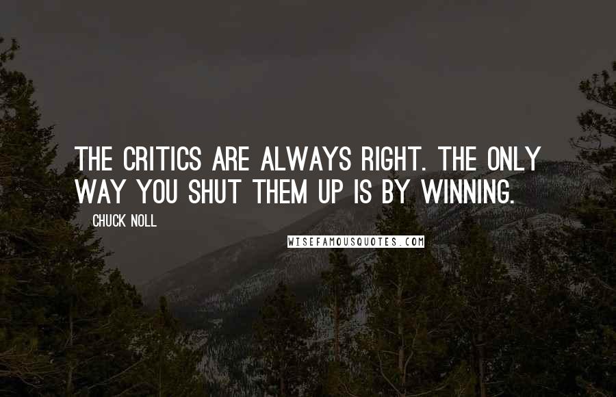Chuck Noll Quotes: The critics are always right. The only way you shut them up is by winning.