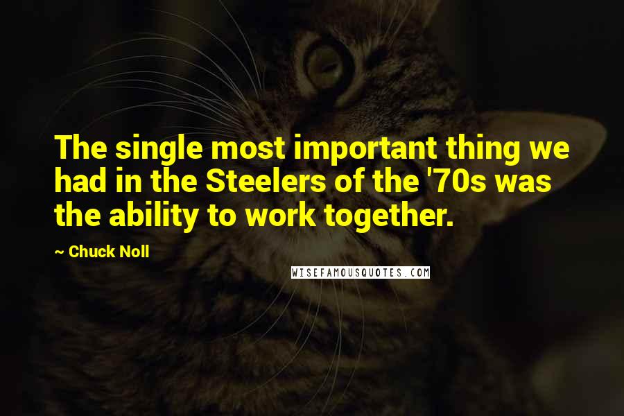 Chuck Noll Quotes: The single most important thing we had in the Steelers of the '70s was the ability to work together.
