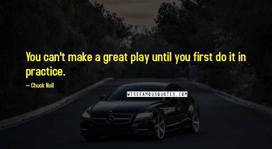 Chuck Noll Quotes: You can't make a great play until you first do it in practice.