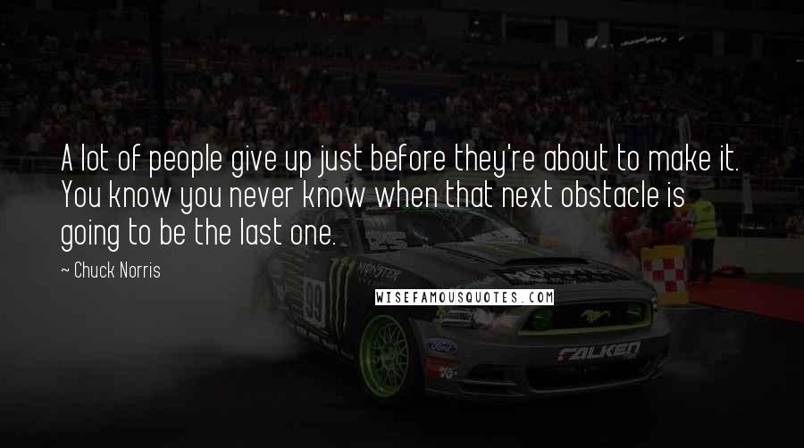 Chuck Norris Quotes: A lot of people give up just before they're about to make it. You know you never know when that next obstacle is going to be the last one.