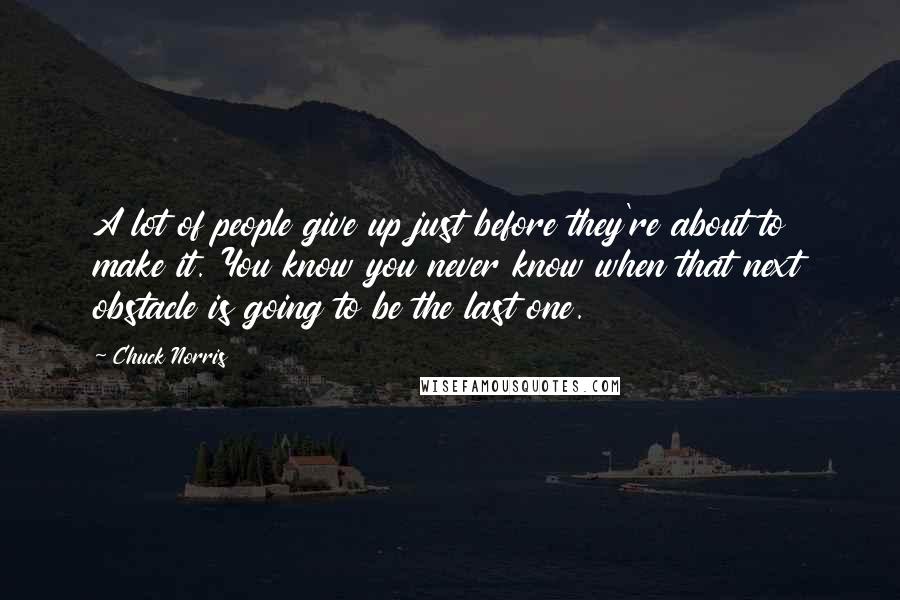 Chuck Norris Quotes: A lot of people give up just before they're about to make it. You know you never know when that next obstacle is going to be the last one.