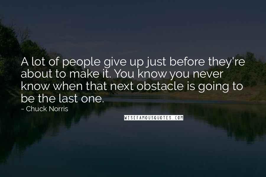 Chuck Norris Quotes: A lot of people give up just before they're about to make it. You know you never know when that next obstacle is going to be the last one.