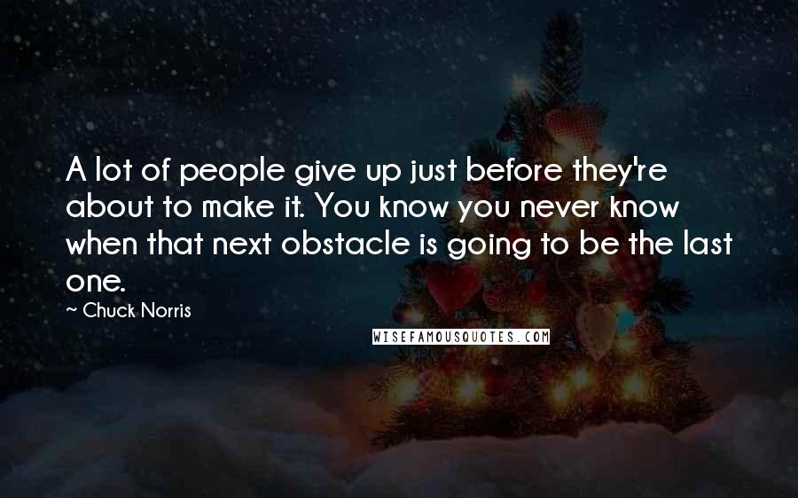 Chuck Norris Quotes: A lot of people give up just before they're about to make it. You know you never know when that next obstacle is going to be the last one.