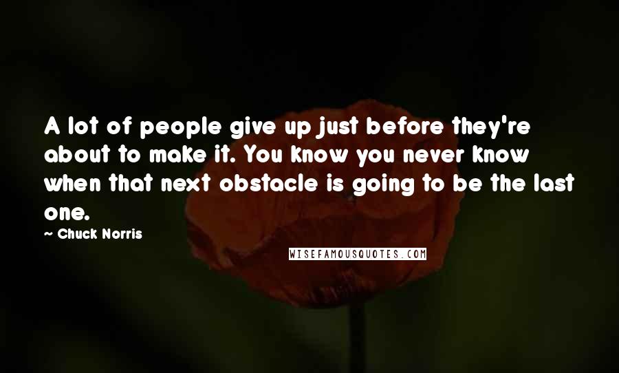 Chuck Norris Quotes: A lot of people give up just before they're about to make it. You know you never know when that next obstacle is going to be the last one.