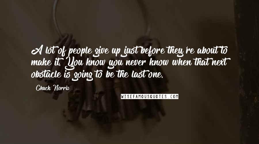 Chuck Norris Quotes: A lot of people give up just before they're about to make it. You know you never know when that next obstacle is going to be the last one.