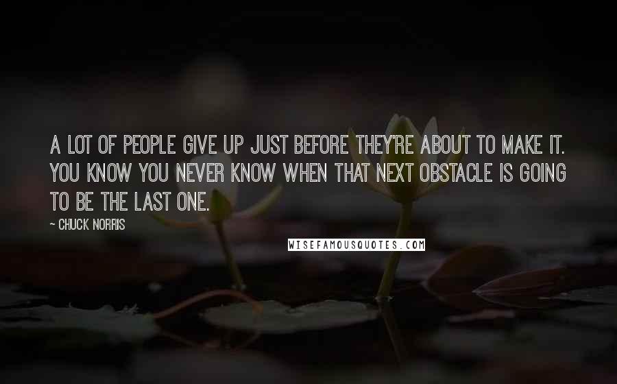 Chuck Norris Quotes: A lot of people give up just before they're about to make it. You know you never know when that next obstacle is going to be the last one.