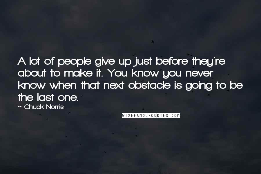Chuck Norris Quotes: A lot of people give up just before they're about to make it. You know you never know when that next obstacle is going to be the last one.