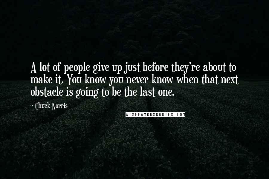 Chuck Norris Quotes: A lot of people give up just before they're about to make it. You know you never know when that next obstacle is going to be the last one.