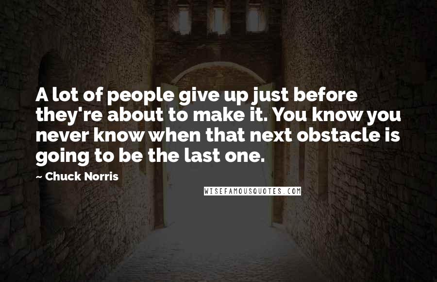 Chuck Norris Quotes: A lot of people give up just before they're about to make it. You know you never know when that next obstacle is going to be the last one.