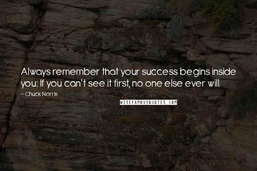 Chuck Norris Quotes: Always remember that your success begins inside you: If you can't see it first, no one else ever will.