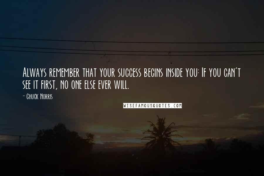 Chuck Norris Quotes: Always remember that your success begins inside you: If you can't see it first, no one else ever will.