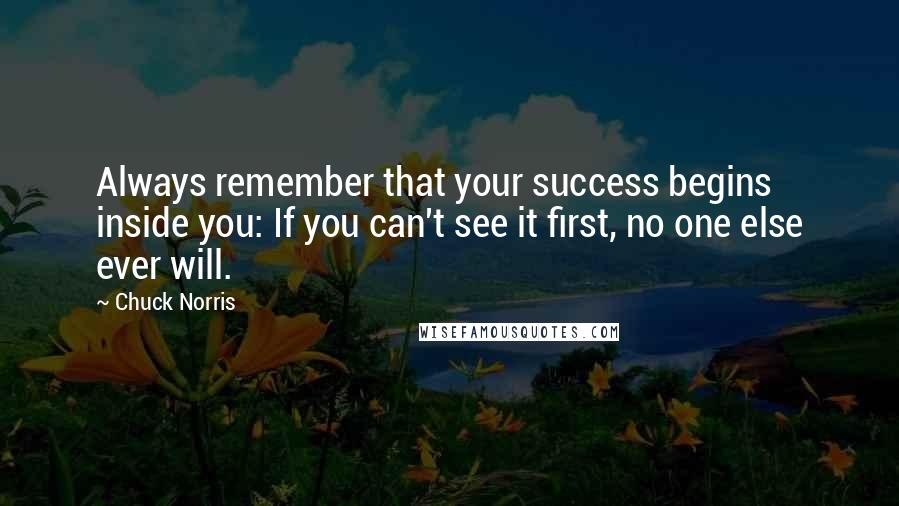 Chuck Norris Quotes: Always remember that your success begins inside you: If you can't see it first, no one else ever will.