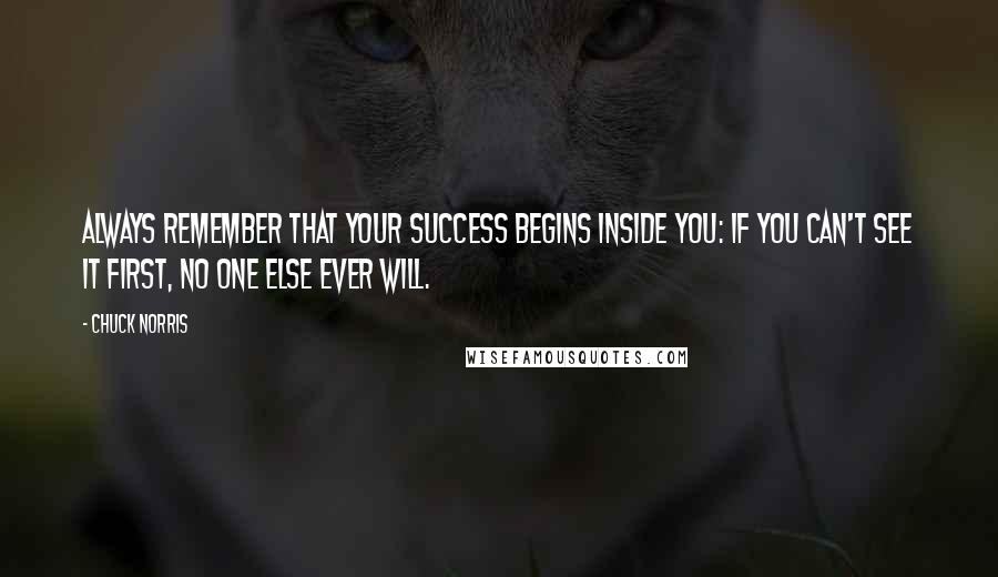 Chuck Norris Quotes: Always remember that your success begins inside you: If you can't see it first, no one else ever will.