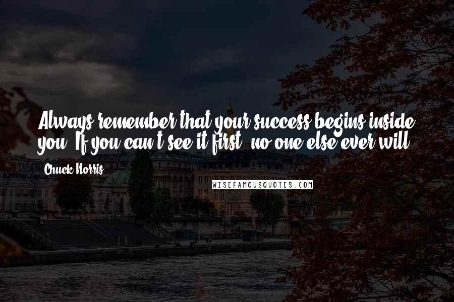 Chuck Norris Quotes: Always remember that your success begins inside you: If you can't see it first, no one else ever will.