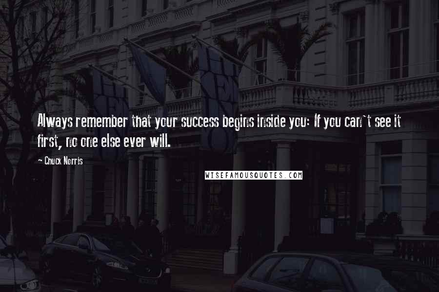 Chuck Norris Quotes: Always remember that your success begins inside you: If you can't see it first, no one else ever will.