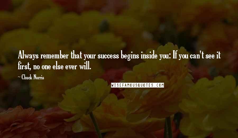 Chuck Norris Quotes: Always remember that your success begins inside you: If you can't see it first, no one else ever will.