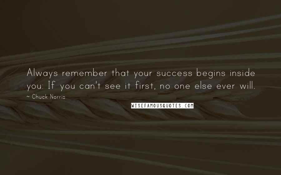 Chuck Norris Quotes: Always remember that your success begins inside you: If you can't see it first, no one else ever will.