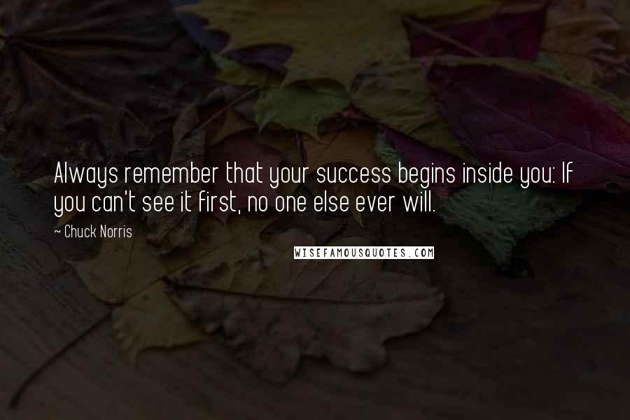 Chuck Norris Quotes: Always remember that your success begins inside you: If you can't see it first, no one else ever will.