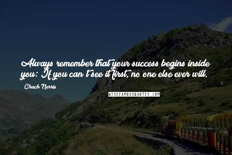 Chuck Norris Quotes: Always remember that your success begins inside you: If you can't see it first, no one else ever will.