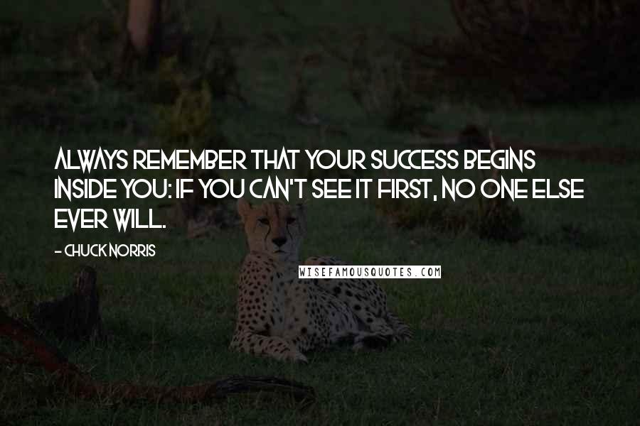 Chuck Norris Quotes: Always remember that your success begins inside you: If you can't see it first, no one else ever will.