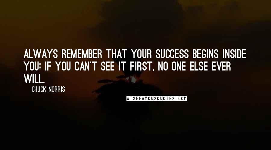 Chuck Norris Quotes: Always remember that your success begins inside you: If you can't see it first, no one else ever will.