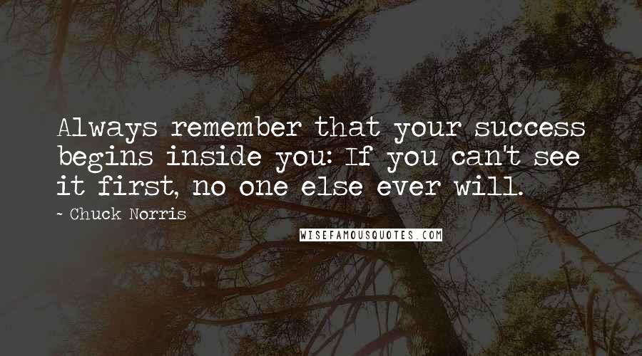 Chuck Norris Quotes: Always remember that your success begins inside you: If you can't see it first, no one else ever will.