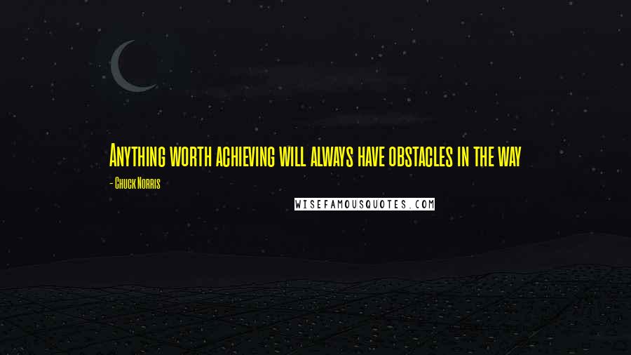 Chuck Norris Quotes: Anything worth achieving will always have obstacles in the way