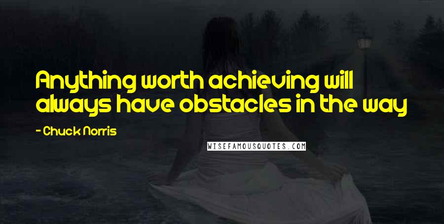 Chuck Norris Quotes: Anything worth achieving will always have obstacles in the way