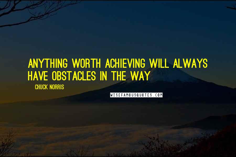 Chuck Norris Quotes: Anything worth achieving will always have obstacles in the way