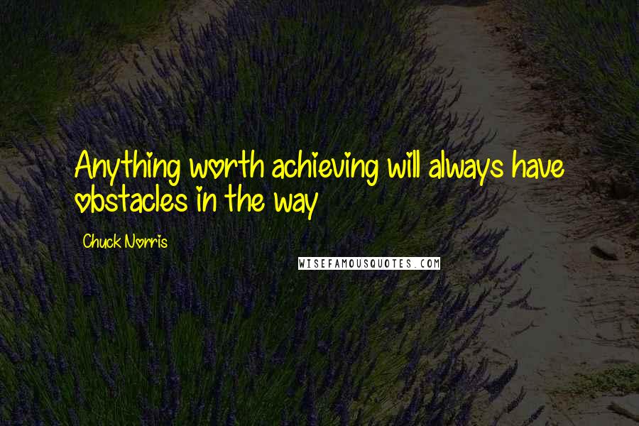 Chuck Norris Quotes: Anything worth achieving will always have obstacles in the way