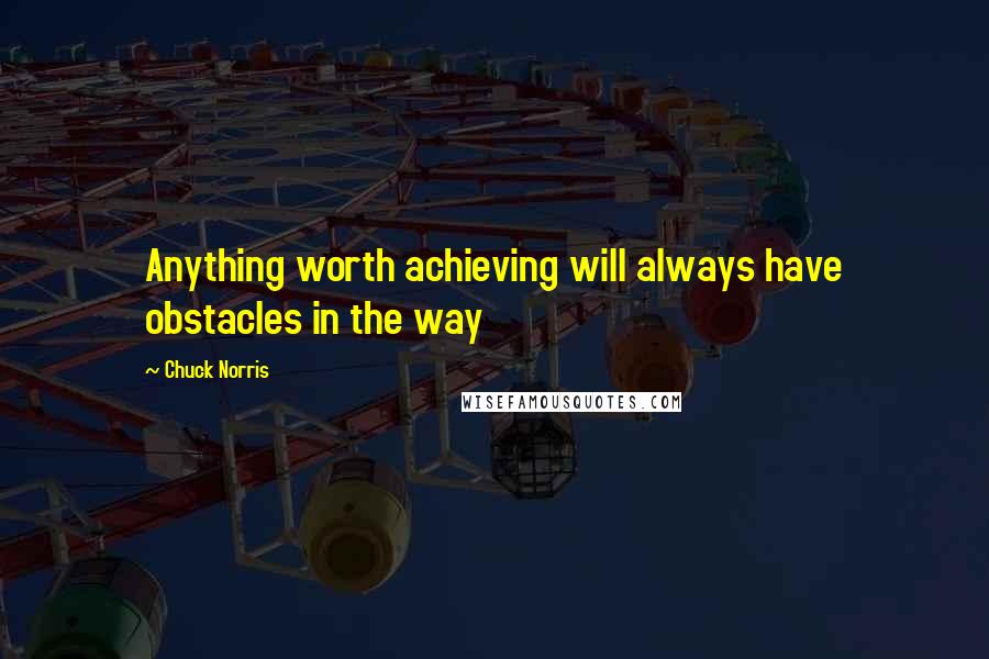 Chuck Norris Quotes: Anything worth achieving will always have obstacles in the way