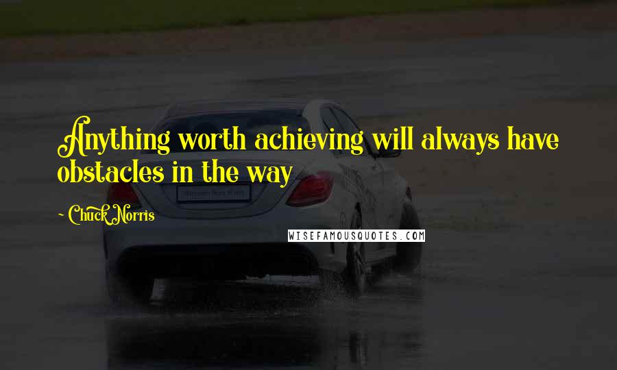 Chuck Norris Quotes: Anything worth achieving will always have obstacles in the way