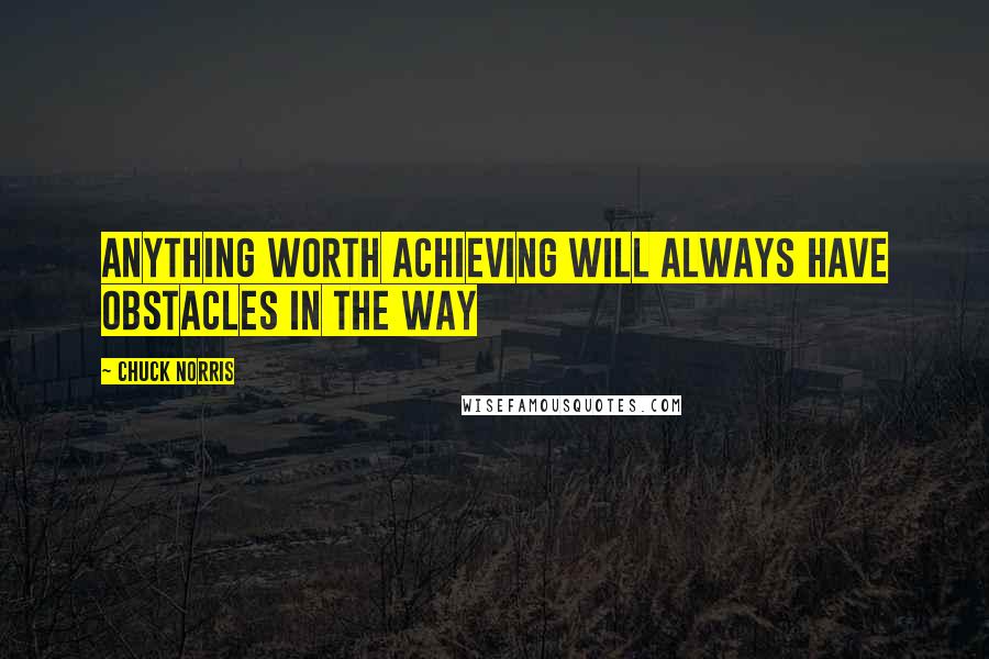 Chuck Norris Quotes: Anything worth achieving will always have obstacles in the way