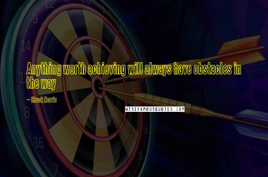 Chuck Norris Quotes: Anything worth achieving will always have obstacles in the way