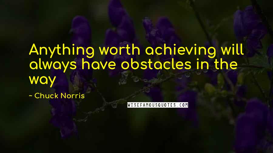 Chuck Norris Quotes: Anything worth achieving will always have obstacles in the way