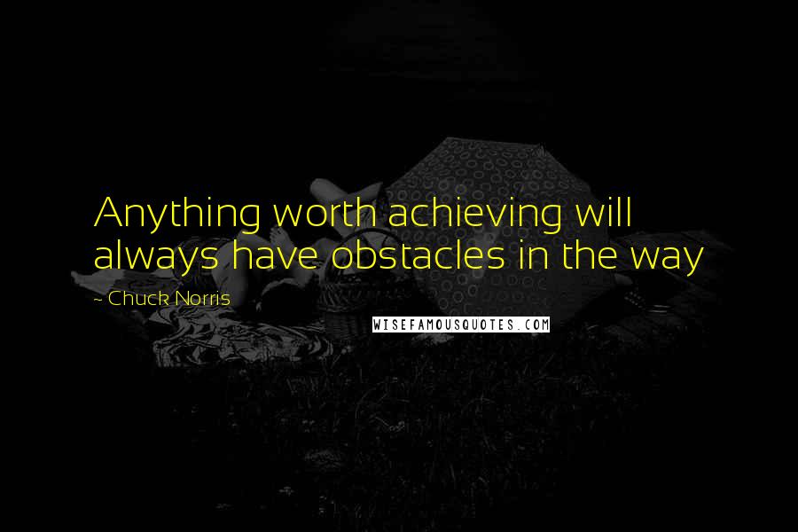 Chuck Norris Quotes: Anything worth achieving will always have obstacles in the way