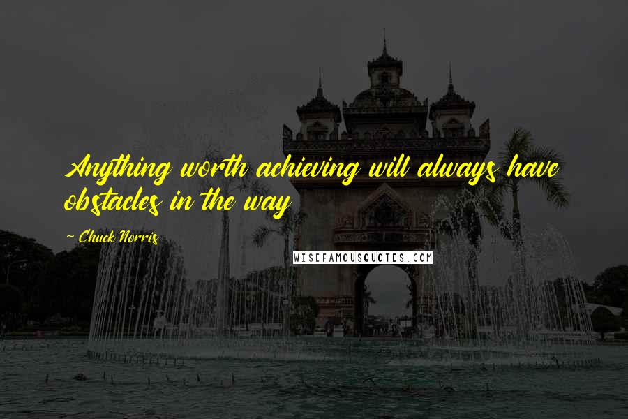 Chuck Norris Quotes: Anything worth achieving will always have obstacles in the way