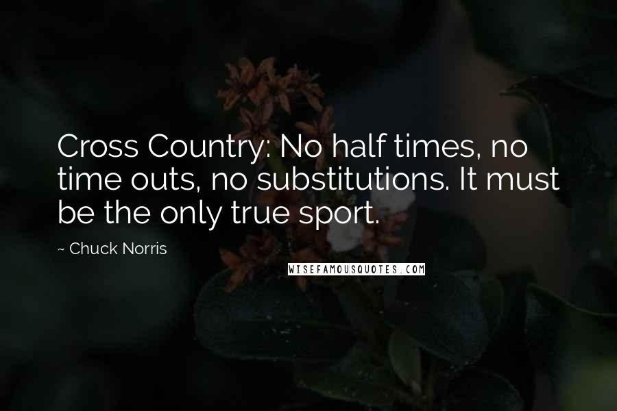 Chuck Norris Quotes: Cross Country: No half times, no time outs, no substitutions. It must be the only true sport.