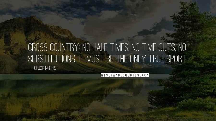 Chuck Norris Quotes: Cross Country: No half times, no time outs, no substitutions. It must be the only true sport.