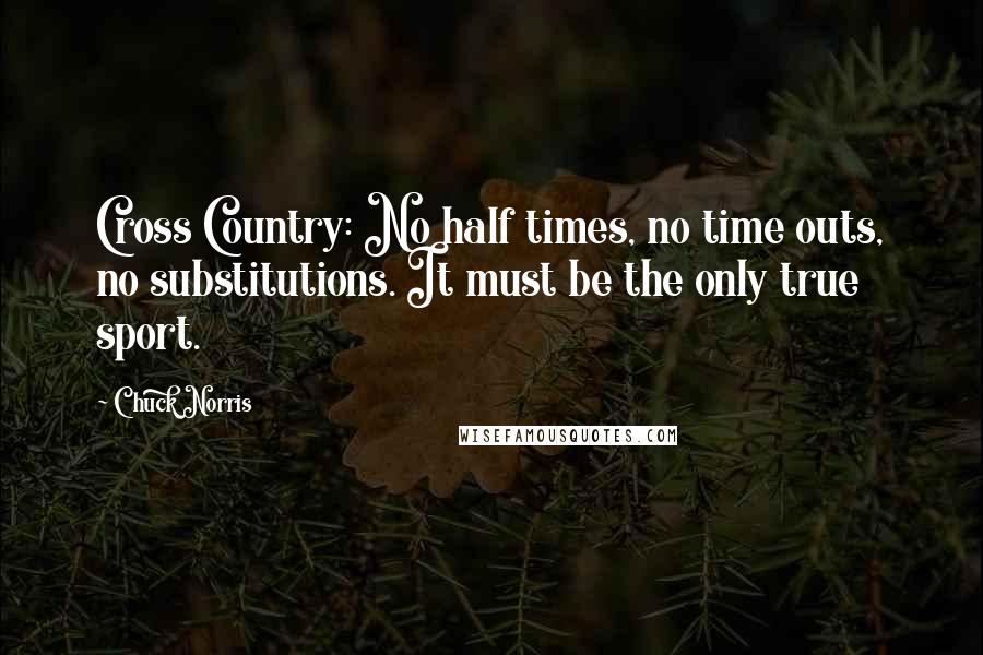 Chuck Norris Quotes: Cross Country: No half times, no time outs, no substitutions. It must be the only true sport.