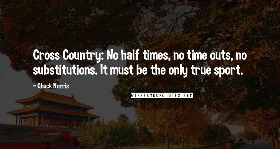 Chuck Norris Quotes: Cross Country: No half times, no time outs, no substitutions. It must be the only true sport.