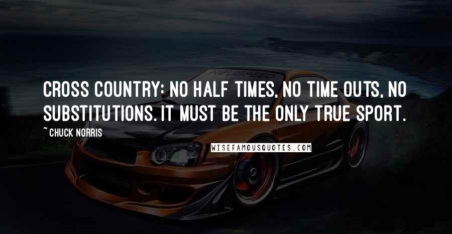 Chuck Norris Quotes: Cross Country: No half times, no time outs, no substitutions. It must be the only true sport.