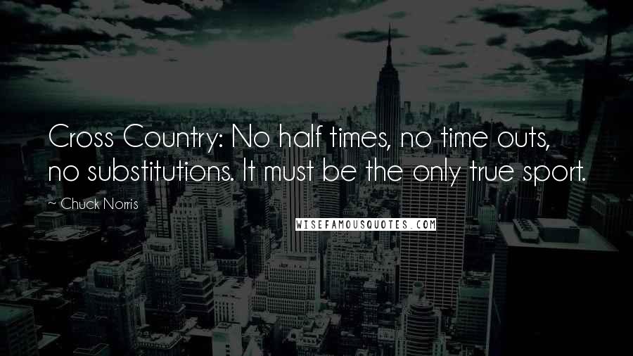 Chuck Norris Quotes: Cross Country: No half times, no time outs, no substitutions. It must be the only true sport.