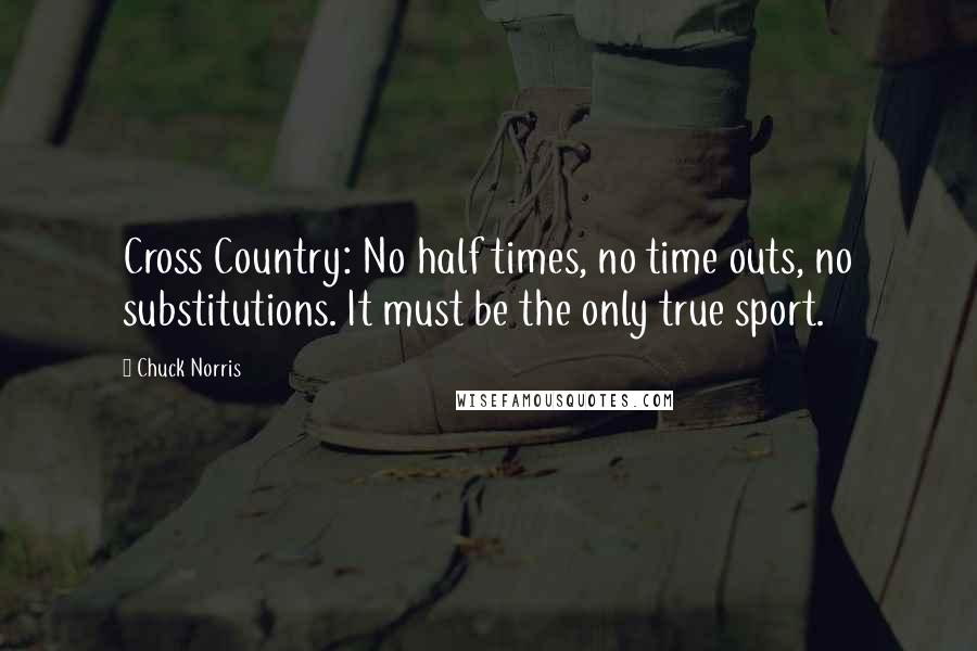 Chuck Norris Quotes: Cross Country: No half times, no time outs, no substitutions. It must be the only true sport.