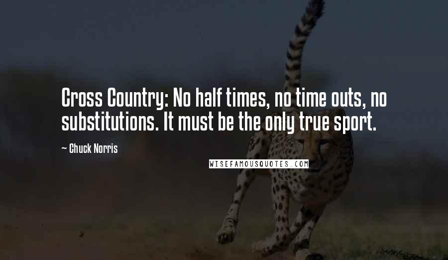 Chuck Norris Quotes: Cross Country: No half times, no time outs, no substitutions. It must be the only true sport.