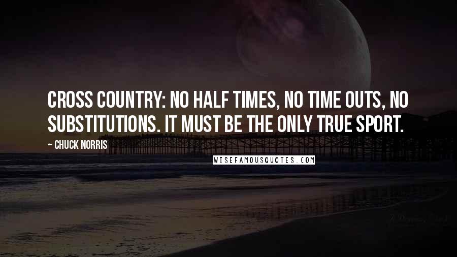 Chuck Norris Quotes: Cross Country: No half times, no time outs, no substitutions. It must be the only true sport.