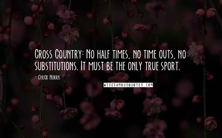 Chuck Norris Quotes: Cross Country: No half times, no time outs, no substitutions. It must be the only true sport.