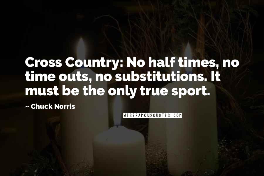 Chuck Norris Quotes: Cross Country: No half times, no time outs, no substitutions. It must be the only true sport.