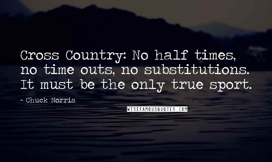 Chuck Norris Quotes: Cross Country: No half times, no time outs, no substitutions. It must be the only true sport.